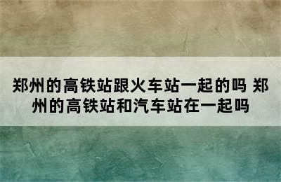 郑州的高铁站跟火车站一起的吗 郑州的高铁站和汽车站在一起吗